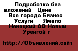 Подработка без вложений › Цена ­ 1 000 - Все города Бизнес » Услуги   . Ямало-Ненецкий АО,Новый Уренгой г.